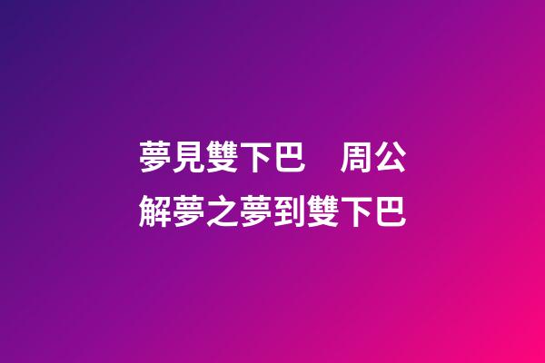 夢見雙下巴　周公解夢之夢到雙下巴